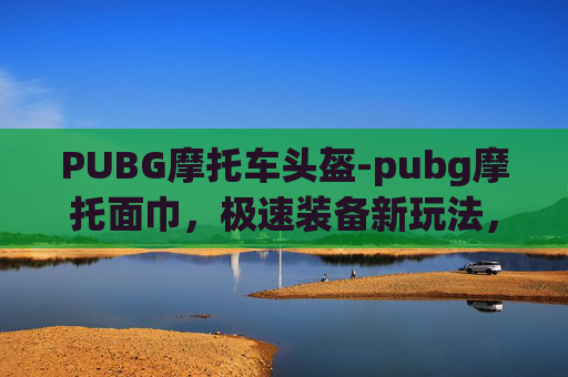 PUBG摩托车头盔-pubg摩托面巾，极速装备新玩法，沉浸体验从细节开始