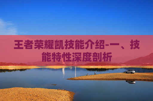 王者荣耀凯技能介绍-一、技能特性深度剖析