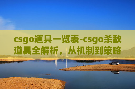 csgo道具一览表-csgo杀敌道具全解析，从机制到策略，深度掌握提升胜率核心手段