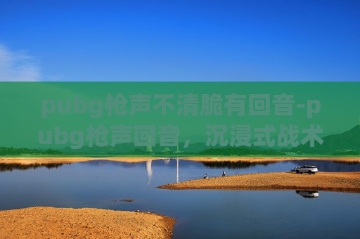 pubg枪声不清脆有回音-pubg枪声回音，沉浸式战术体验的极致诠释与深度解析