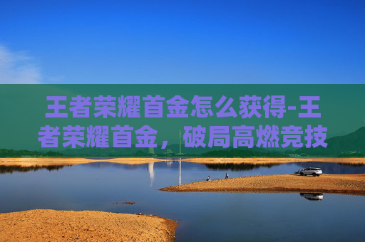 王者荣耀首金怎么获得-王者荣耀首金，破局高燃竞技，一技制胜展现极致实力