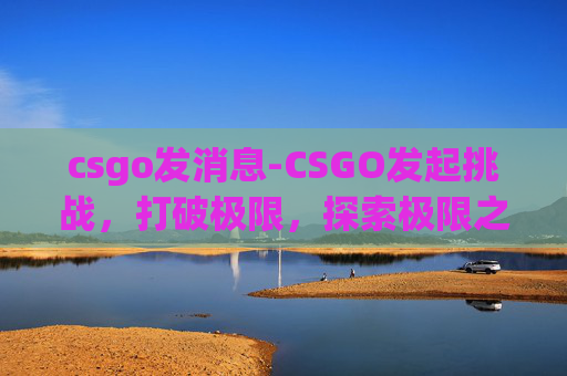 csgo发消息-CSGO发起挑战，打破极限，探索极限之巅