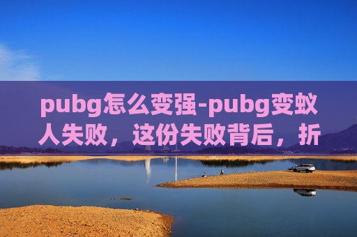 pubg怎么变强-pubg变蚁人失败，这份失败背后，折射出哪些现实困境？