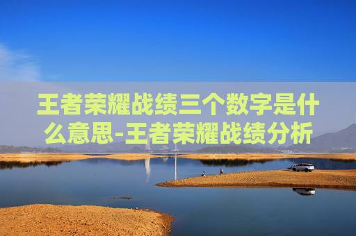 王者荣耀战绩三个数字是什么意思-王者荣耀战绩分析，三胜背后隐藏的套路与成长机遇