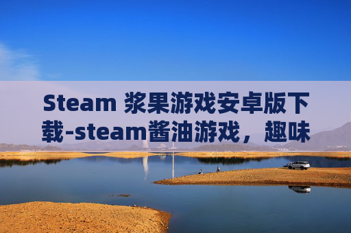 Steam 浆果游戏安卓版下载-steam酱油游戏，趣味横生，探索多元创意玩法