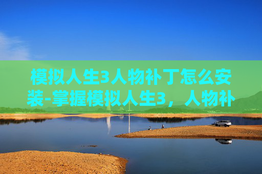 模拟人生3人物补丁怎么安装-掌握模拟人生3，人物补丁的制作与应用