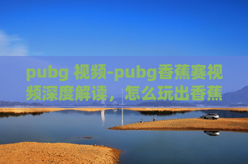 pubg 视频-pubg香蕉赛视频深度解读，怎么玩出香蕉赛高手的操作逻辑与技巧核心