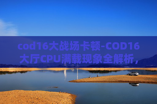 cod16大战场卡顿-COD16大厅CPU满载现象全解析，根源剖析、优化方案与应对策略，助你高效掌控核心性能