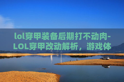 lol穿甲装备后期打不动肉-LOL穿甲改动解析，游戏体验、版本平衡与后续趋势全方位解读