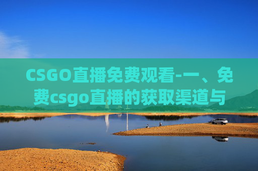 CSGO直播免费观看-一、免费csgo直播的获取渠道与适配选择 CSGO直播免费观看-一、免费csgo直播的获取渠道与适配选择