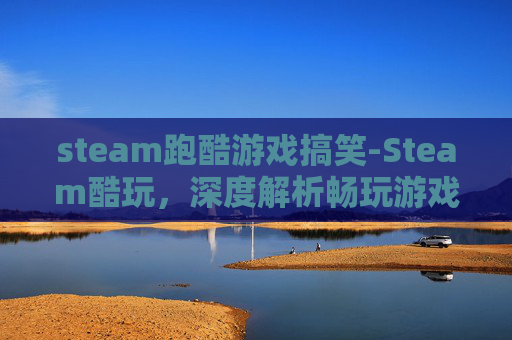 steam跑酷游戏搞笑-Steam酷玩，深度解析畅玩游戏的全场景体验与策略指南