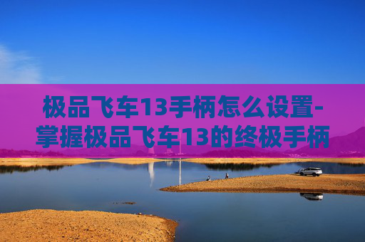 极品飞车13手柄怎么设置-掌握极品飞车13的终极手柄设置，让你在赛道上驰骋无阻
