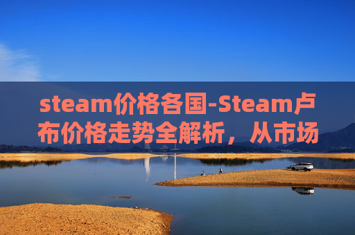 steam价格各国-Steam卢布价格走势全解析，从市场现状到投资价值深度剖析