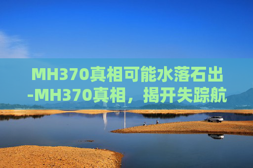 MH370真相可能水落石出-MH370真相，揭开失踪航班的神秘面纱
