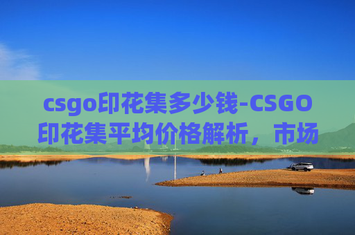 csgo印花集多少钱-CSGO印花集平均价格解析，市场现状、价值影响因素与购买策略