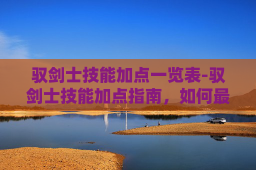 驭剑士技能加点一览表-驭剑士技能加点指南,如何最大化你的战斗力 驭剑士技能加点一览表-驭剑士技能加点指南,如何最大化你的战斗力