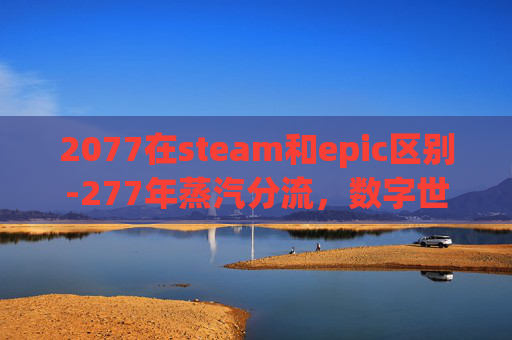 2077在steam和epic区别-277年蒸汽分流，数字世界的新边界与未来走向