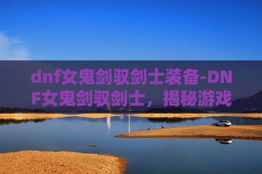 dnf女鬼剑驭剑士装备-DNF女鬼剑驭剑士，揭秘游戏中的神秘力量