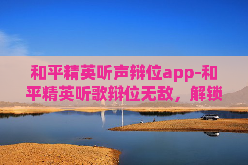 和平精英听声辩位app-和平精英听歌辩位无敌，解锁策略精髓，打造全场制胜战