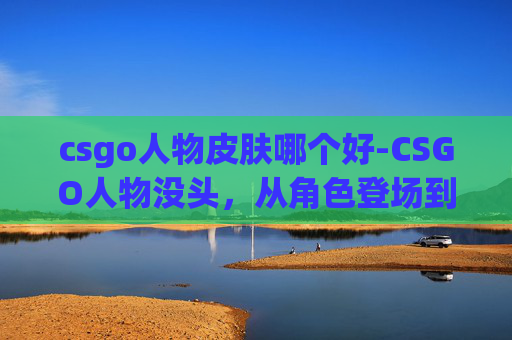csgo人物皮肤哪个好-CSGO人物没头，从角色登场到剧情发展的多维解读