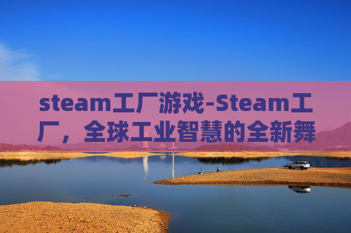 steam工厂游戏-Steam工厂，全球工业智慧的全新舞台，重塑技术合作与产业升级方向