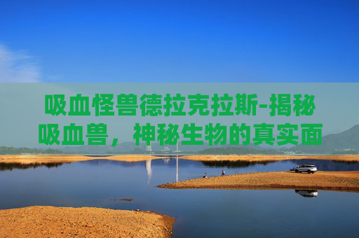 吸血怪兽德拉克拉斯-揭秘吸血兽,神秘生物的真实面貌与传说 吸血怪兽德拉克拉斯-揭秘吸血兽,神秘生物的真实面貌与传说