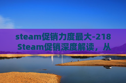 steam促销力度最大-218 Steam促销深度解读，从热点现象到玩家全场景体验指南