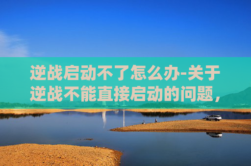 逆战启动不了怎么办-关于逆战不能直接启动的问题，这类涉及特定游戏启动异常的情形，可能涉及游戏账号异常、网络环境问题、账号状态异常等多重因素，且不同引发原因对应的解决路径差异较大，无法通过统一的内容内容直接给出解决方案