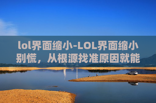 lol界面缩小-LOL界面缩小别慌，从根源找准原因就能精准解决