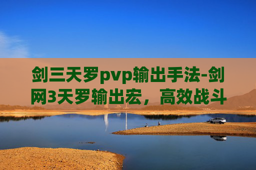 剑三天罗pvp输出手法-剑网3天罗输出宏，高效战斗的秘诀