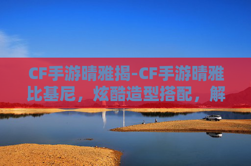 CF手游晴雅揭-CF手游晴雅比基尼，炫酷造型搭配，解锁新奇玩法体验