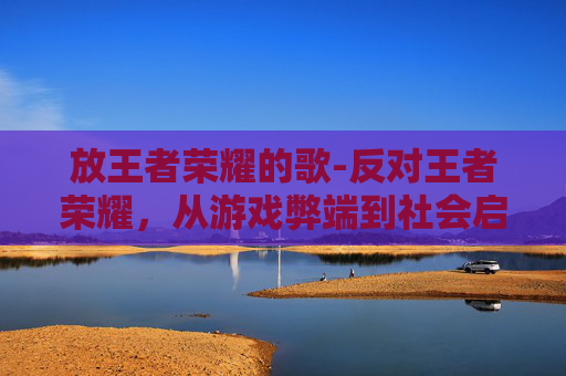 放王者荣耀的歌-反对王者荣耀，从游戏弊端到社会启示，我们该如何正确看待这款游戏