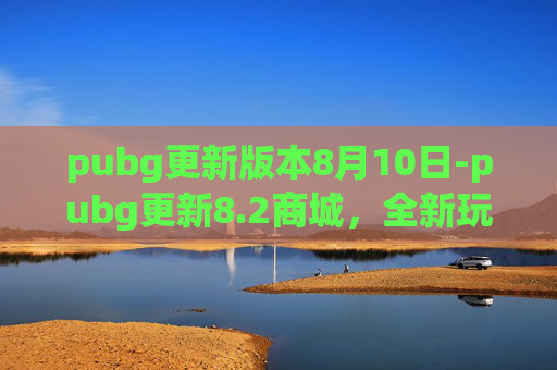 pubg更新版本8月10日-pubg更新8.2商城，全新玩法与福利全解析，畅玩体验一触即发