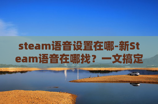 steam语音设置在哪-新Steam语音在哪找?一文搞定获取渠道与操作全流程,轻松解锁畅享沉浸体验 steam语音设置在哪-新Steam语音在哪找?一文搞定获取渠道与操作全流程,轻松解锁畅享沉浸体验
