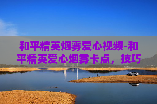 和平精英烟雾爱心视频-和平精英爱心烟雾卡点，技巧解析与实战运用指南