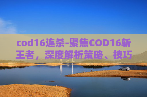 cod16连杀-聚焦COD16斩王者，深度解析策略、技巧与实战要点，助你提升战斗胜率