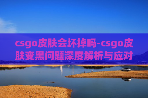 csgo皮肤会坏掉吗-csgo皮肤变黑问题深度解析与应对指南,带你全面掌握避免变黑的有效策略 csgo皮肤会坏掉吗-csgo皮肤变黑问题深度解析与应对指南,带你全面掌握避免变黑的有效策略