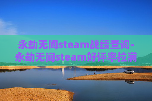 永劫无间steam战绩查询-永劫无间steam好评率拉满,国产武侠射击的顶尖口碑背后 永劫无间steam战绩查询-永劫无间steam好评率拉满,国产武侠射击的顶尖口碑背后
