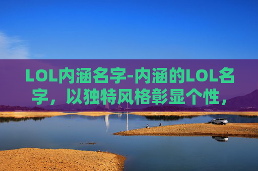 LOL内涵名字-内涵的LOL名字，以独特风格彰显个性，在虚拟世界里塑造深层次形象