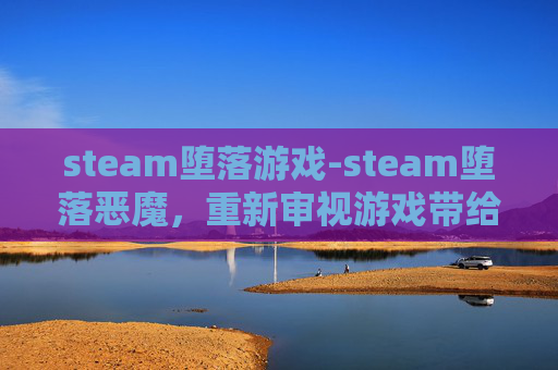 steam堕落游戏-steam堕落恶魔，重新审视游戏带给人的心理冲击与反思