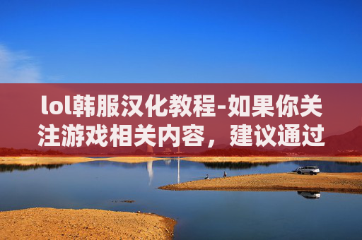 lol韩服汉化教程-如果你关注游戏相关内容，建议通过官方授权的渠道获取正版信息，通过合法合规的方式了解游戏内容，共同维护版权秩序与网络内容生态的健康发展
