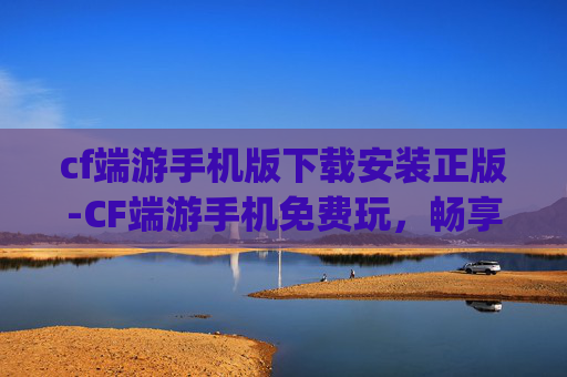 cf端游手机版下载安装正版-CF端游手机免费玩,畅享极致 gaming 体验,零门槛解锁畅玩新可能 cf端游手机版下载安装正版-CF端游手机免费玩,畅享极致 gaming 体验,零门槛解锁畅玩新可能