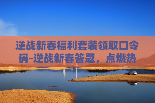 逆战新春福利套装领取口令码-逆战新春答题，点燃热血，共赴热血征途