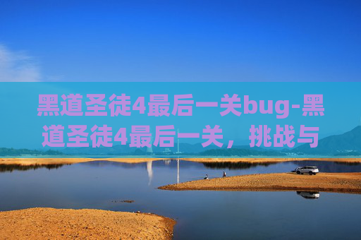 黑道圣徒4最后一关bug-黑道圣徒4最后一关，挑战与胜利的终极考验