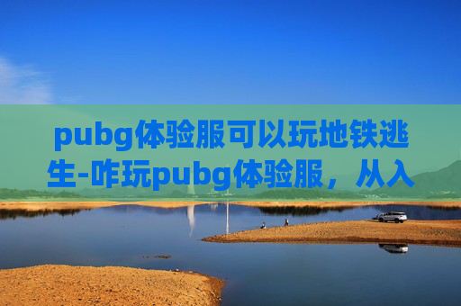 pubg体验服可以玩地铁逃生-咋玩pubg体验服，从入门到精通，解锁全新游戏体验全指南