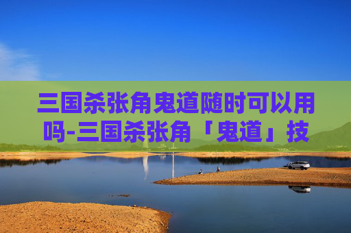 三国杀张角鬼道随时可以用吗-三国杀张角「鬼道」技能深度解析，战术博弈下的核心威慑与战术价值
