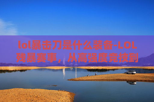 lol暴击刀是什么装备-LOL残暴赛事，从高强度竞技到心智博弈的深度剖析