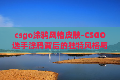 csgo涂鸦风格皮肤-CSGO选手涂鸦背后的独特风格与竞技内涵解析 csgo涂鸦风格皮肤-CSGO选手涂鸦背后的独特风格与竞技内涵解析