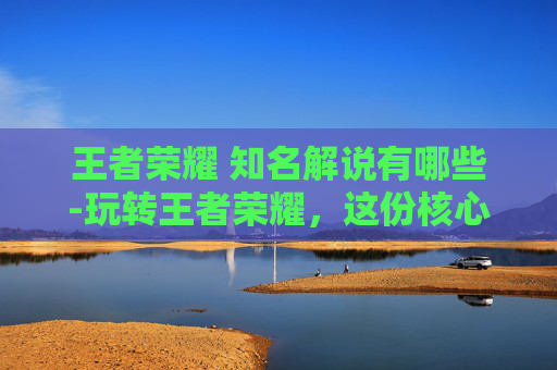 王者荣耀 知名解说有哪些-玩转王者荣耀，这份核心技巧让你从不同维度掌控上分节奏