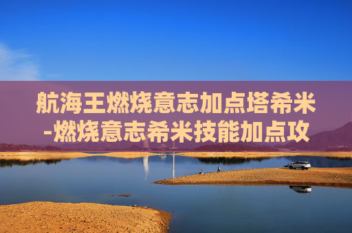 航海王燃烧意志加点塔希米-燃烧意志希米技能加点攻略